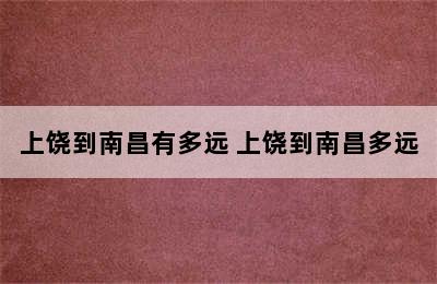 上饶到南昌有多远 上饶到南昌多远